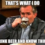 Cliff Clavin Drinks Beer | THAT'S WHAT I DO; I DRINK BEER AND KNOW THINGS | image tagged in cliff clavin drinks beer | made w/ Imgflip meme maker