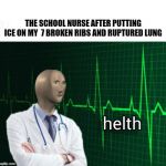 helth 2 | THE SCHOOL NURSE AFTER PUTTING ICE ON MY  7 BROKEN RIBS AND RUPTURED LUNG | image tagged in helth 2 | made w/ Imgflip meme maker