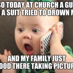 baby on phone | SO TODAY AT CHURCH A GUY IN A SUIT TRIED TO DROWN ME; AND MY FAMILY JUST STOOD THERE TAKING PICTURES | image tagged in baby on phone | made w/ Imgflip meme maker
