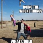Doing Wrong | DOING THE WRONG THINGS; WHAT COULD POSSIBLY GO WRONG | image tagged in what could possibly go wrong,american dad,baby daddy,doing the wrong things,doing wrong,i have no idea what i am doing | made w/ Imgflip meme maker