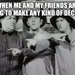 WHEN ME AND MY FRIENDS ARE TRYING TO MAKE ANY KIND OF DECISION | image tagged in funny,memes,three stooges,friends,indecisive,decisions | made w/ Imgflip meme maker