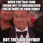 Tom Hanks Golden Globes | WHEN YOU TOLD YOUR FRIEND NOT TO EMBARRASSED YOU IN FRONT OF YOUR FAMILY; BUT THEY DID ANYWAY | image tagged in tom hanks golden globes | made w/ Imgflip meme maker