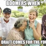 Once again, Boomers. | BOOMERS WHEN; THE DRAFT COMES FOR THE YOUNG | image tagged in ww3,ok boomer | made w/ Imgflip meme maker