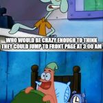 Oh Boy! 3 AM! | WHO WOULD BE CRAZY ENOUGH TO THINK THEY COULD JUMP TO FRONT PAGE AT 3:00 AM; OH BOY 3:00 AM | image tagged in oh boy 3 am | made w/ Imgflip meme maker