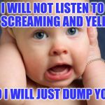 I cant hear you | I WILL NOT LISTEN TO YOU SCREAMING AND YELLING; SO I WILL JUST DUMP YOU | image tagged in i cant hear you | made w/ Imgflip meme maker