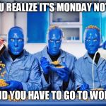 I know the feeling | WHEN YOU REALIZE IT'S MONDAY NOT SUNDAY; AND YOU HAVE TO GO TO WORK | image tagged in blue man group,funny,work | made w/ Imgflip meme maker