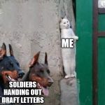 Dobermans cat hiding | ME; SOLDIERS HANDING OUT DRAFT LETTERS | image tagged in dobermans cat hiding | made w/ Imgflip meme maker