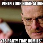This is not meth breaking bad Walter White | WHEN YOUR HOME ALONE; "YES PARTY TIME HOMIES" | image tagged in this is not meth breaking bad walter white | made w/ Imgflip meme maker