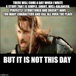 There will come a day | THERE WILL COME A DAY WHEN I WRITE A STORY THAT IS SIMPLE, SHORT, WELL-BALANCED, PERFECTLY STRUCTURED AND DOESN'T HAVE TOO MANY CHARACTERS AND FALL ALL OVER THE PLACE; BUT IT IS NOT THIS DAY | image tagged in there will come a day | made w/ Imgflip meme maker