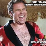 Will Ferrell 1 | I WENT FOR A WALK WITH A COUPLE OF BEAUTIFUL GIRLS TODAY; THEN THEY NOTICED ME SO WE WENT FOR A RUN. | image tagged in will ferrell 1,walk,run,jogging,funny,stalker | made w/ Imgflip meme maker