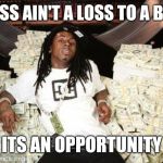 lil wayne money | A LOSS AIN'T A LOSS TO A BO$$; ITS AN OPPORTUNITY | image tagged in lil wayne money | made w/ Imgflip meme maker