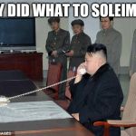 Kim Jong Un Phone | THEY DID WHAT TO SOLEIMANI! | image tagged in kim jong un phone | made w/ Imgflip meme maker