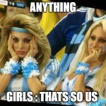 Argentina 2 Girls | ANYTHING; GIRLS : THATS SO US | image tagged in argentina 2 girls | made w/ Imgflip meme maker