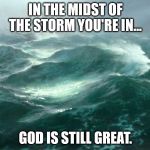 In the midst of the storm... | IN THE MIDST OF THE STORM YOU'RE IN... GOD IS STILL GREAT. | image tagged in in the midst of the storm | made w/ Imgflip meme maker
