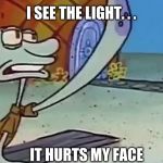 Discouraged Squidward | I SEE THE LIGHT. . . IT HURTS MY FACE | image tagged in discouraged squidward | made w/ Imgflip meme maker