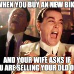 goodfellas laughing | WHEN YOU BUY AN NEW BIKE; AND YOUR WIFE ASKS IF YOU ARE SELLING YOUR OLD ONE. | image tagged in goodfellas laughing | made w/ Imgflip meme maker