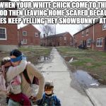snobunny | WHEN YOUR WHITE CHICK COME TO THE HOOD THEN LEAVING HOME SCARED BECAUSE DUDES KEEP YELLING"HEY SNOWBUNNY" AT HER | image tagged in snobunny | made w/ Imgflip meme maker