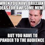 Angry Computer User | WHEN YOU HAVE BRILLIANT IDEAS FOR AWESOME MEMES; BUT YOU HAVE TO PANDER TO THE AUDIENCE | image tagged in angry computer user | made w/ Imgflip meme maker
