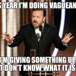 ricky gervais golden globes | THIS YEAR I'M DOING VAGUEANURY; I'M GIVING SOMETHING UP, JUST DON'T KNOW WHAT IT IS YET | image tagged in ricky gervais golden globes | made w/ Imgflip meme maker