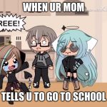 REEEEE | WHEN UR MOM; TELLS U TO GO TO SCHOOL | image tagged in reeeee | made w/ Imgflip meme maker