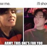 SO SHOW ME! I'LL SHOW YOU!!!! | ARMY, THIS ONE'S FOR YOU | image tagged in so show me i'll show you,bts,army,vkook,funny,posts | made w/ Imgflip meme maker