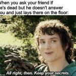 "You okay, man?" | When you ask your friend if he's dead but he doesn't answer you and just lays there on the floor: | image tagged in all right then keep your secrets,memes,funny,dead,friend,dark humor | made w/ Imgflip meme maker