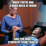 Spock at Rest | WHEN YOU’VE HAD A HARD WEEK AT WORK; AND YOU WANT SYMPATHY FROM YOUR GF | image tagged in spock at rest | made w/ Imgflip meme maker