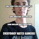 If you hate gamers | SOME WHITE PEOPLE HATE BLACK PEOPLE; SOME BLACK PEOPLE HATE WHITE PEOPLE; SOME CHRISTIANS HATE MUSLIMS; SOME MUSLIMS HATE CHRISTIANS; EVERYBODY HATES GAMERS! | image tagged in ugly gamer boy,memes,gamers | made w/ Imgflip meme maker
