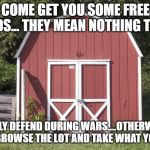 Shed | COME GET YOU SOME FREE SHEDS... THEY MEAN NOTHING TO ME; I ONLY DEFEND DURING WARS....OTHERWISE, COME BROWSE THE LOT AND TAKE WHAT YOU LIKE. | image tagged in shed | made w/ Imgflip meme maker