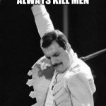 Freddie Mercury | I DON'T ALWAYS KILL MEN; BUT WHEN I DO I TELL MAMA | image tagged in freddie mercury | made w/ Imgflip meme maker