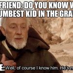 Obi wan Well of course I know him, he's me. | MY FRIEND: DO YOU KNOW WHO THE DUMBEST KID IN THE GRADE IS? ME: | image tagged in obi wan well of course i know him he's me | made w/ Imgflip meme maker