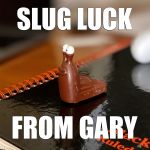 Slug Luck from Gary | SLUG LUCK; FROM GARY | image tagged in slug luck,slug,exams,university | made w/ Imgflip meme maker