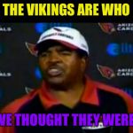 Dennis Green Rant with Space | THE VIKINGS ARE WHO; WE THOUGHT THEY WERE! | image tagged in dennis green rant with space | made w/ Imgflip meme maker