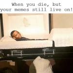 When You Die But Your Memes Live On meme