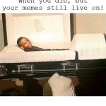 When You Die But Your Memes Live On | image tagged in when you die but your memes live on | made w/ Imgflip meme maker