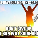 Strength | WE ALL HAVE OUR MOMENTS OF CRISIS; S/O Memes; DON'T GIVE UP. THE SUN WILL SHINE AGAIN | image tagged in strength | made w/ Imgflip meme maker