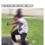 Turntup | ME: I CAN HANDLE MY LIQUOR I AINT NO DAMN LIGHTWEIGHT; *ME AFTER ONE SHOT OF SOME LIQUOR* | image tagged in turntup | made w/ Imgflip meme maker