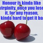 Honour and Virginity | Honour is kinda like virginity, once you lose it, for any reason, its kinda hard to get it back. YARRA MAN | image tagged in honour and virginity | made w/ Imgflip meme maker