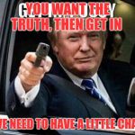 Can you handle tge whole uncensored truth? | YOU WANT THE TRUTH, THEN GET IN; WE NEED TO HAVE A LITTLE CHAT | image tagged in justice,ending corruption,qanon,fearless | made w/ Imgflip meme maker