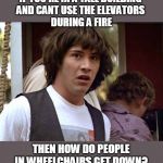 FIRE | IF YOU'RE IN A TALL BUILDING 
AND CANT USE THE ELEVATORS 
DURING A FIRE; THEN HOW DO PEOPLE IN WHEELCHAIRS GET DOWN? | image tagged in bill and ted whoa,elevator,fire,wheelchair | made w/ Imgflip meme maker