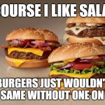 burgerschap | OF COURSE I LIKE SALADS! MY BURGERS JUST WOULDN'T BE 
THE SAME WITHOUT ONE ON TOP | image tagged in burger,salad,hamburger,meat,vegetarian,carnivores | made w/ Imgflip meme maker