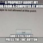 No escape | A PROPHESY ABOUT MY JOB FROM A COMPUTER AT WORK; AND I STILL CAN'T PRESS THE "OK" BUTTON | image tagged in no escape | made w/ Imgflip meme maker