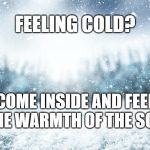 Snow | FEELING COLD? COME INSIDE AND FEEL THE WARMTH OF THE SON | image tagged in snow | made w/ Imgflip meme maker