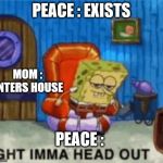 Ight ima head out | PEACE : EXISTS; MOM : ENTERS HOUSE; PEACE : | image tagged in ight ima head out | made w/ Imgflip meme maker