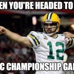 Aaron Rodgers | WHEN YOU'RE HEADED TO THE; NFC CHAMPIONSHIP GAME | image tagged in aaron rodgers | made w/ Imgflip meme maker