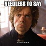 Unimpressed Tyrion  | NEEDLESS TO SAY; . . . . . . | image tagged in unimpressed tyrion | made w/ Imgflip meme maker