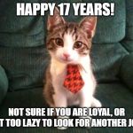 Happy Work Anniversary | HAPPY 17 YEARS! NOT SURE IF YOU ARE LOYAL, OR JUST TOO LAZY TO LOOK FOR ANOTHER JOB!! | image tagged in happy work anniversary | made w/ Imgflip meme maker