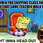 SpongeBob Ight Ima Head Out Babys Born | WHEN YOU SKIPPING CLASS AND SEE THAT SAME TEACHER WALK BY | image tagged in spongebob ight ima head out babys born | made w/ Imgflip meme maker