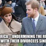 Prince Harry and Meghan Markle | AMERICA -- UNDERMINING THE ROYAL FAMILY WITH THEIR DIVORCEES SINCE 1937 | image tagged in prince harry and meghan markle | made w/ Imgflip meme maker