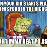 Spongebob Imma head out blank | WHEN YOUR KID STARTS PLAYING WITH HIS FOOD IN THE HIGHCHAIR; IGHT IMMA BEAT YO ASS | image tagged in spongebob imma head out blank | made w/ Imgflip meme maker
